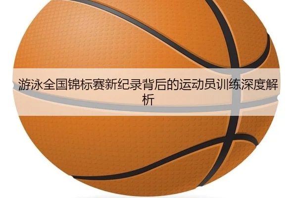 游泳全国锦标赛新纪录背后的运动员训练深度解析